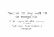 “World TB day and TB in Mongolia”