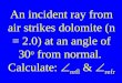 An incident ray from air strikes dolomite (n = 2.0) at an angle of 30 o  from normal