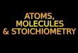 ATOMS,  MOLECULES & STOICHIOMETRY