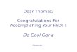 Dear Thomas: Congratulations For Accomplishing Your PhD!!! D a  C ool  G ang
