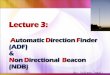 Lecture 3:  A utomatic  D irection  F inder  (ADF) & N on  D irectional   B eacon (NDB)