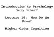 Introduction to Psychology Suzy Scherf Lecture 10:  How Do We Know? Higher-Order Cognition