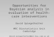 Opportunities for Bayesian analysis in evaluation of health-care interventions David Spiegelhalter