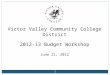 Victor Valley Community College District 2012-13 Budget Workshop June 21, 2012