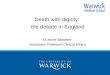 Death with dignity:  the debate in England Dr Anne Slowther  Associate Professor Clinical Ethics