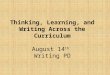 Thinking, Learning, and Writing Across the Curriculum August 14 th Writing PD