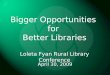Bigger Opportunities  for  Better Libraries Loleta Fyan Rural Library Conference