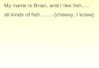 My name is Brian, and I like fish….. all kinds of fish……..(cheesy, I know)
