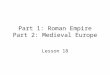 Part 1: Roman Empire Part 2: Medieval Europe