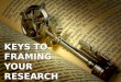 KEYS TO FRAMING YOUR RESEARCH