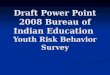 Draft Power Point 2008 Bureau of Indian Education  Youth Risk Behavior Survey