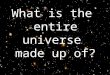 What is the  entire universe  made up of?