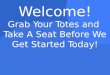 Welcome! Grab Your Totes and  Take A Seat Before We Get Started Today!