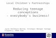 Local Children’s Partnerships Reducing teenage conceptions - everybody’s business!