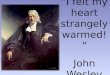 “I felt my heart strangely warmed!” John Wesley