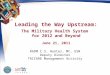 Leading the Way Upstream: The Military Health System  for 2012 and Beyond June 21, 2011