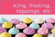 Icing, frosting, toppings,  etc