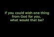 If you could wish one thing from God  for  you,  what  would that  be?