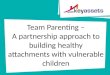 Team  Parenting – A partnership approach to building healthy attachments with vulnerable children