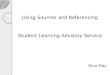 Using Sources and Referencing Student Learning Advisory Service Gina May