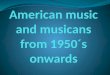 American  music  and musicans from  1950´s  onwards