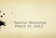 Teacher Workshop  March 15, 2012