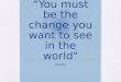 “You must be the change you want to see in the world"