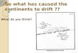 So what has caused the continents to drift ??