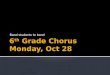 6 th  Grade Chorus Monday, Oct 28