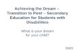 Achieving the Dream –  Transition to Post – Secondary Education for Students with Disabilities What is your dream for your child?
