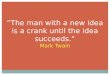 “The man with a new idea is a crank until the idea succeeds.” Mark Twain