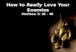How to  Really  Love Your Enemies Matthew 5:  38 – 48