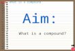 AIM: What is a compound What is a compound? AIM: What is a compound Identify exactly how atoms combine together to form compounds