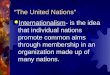 “The United Nations”  Internationalism- is the idea that individual nations promote common aims through membership in an organization made up of many