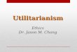 Utilitarianism Ethics Dr. Jason M. Chang. Consequentialism Locates morality entirely in the consequences An action is morally right if it generates the