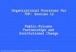 Organizational Processes for TPP: Session 12 Public-Private Partnerships and Institutional Change Materials Developed by Joel Cutcher-Gershenfeld and Thomas
