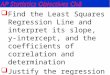 Find the Least Squares Regression Line and interpret its slope, y-intercept, and the coefficients of correlation and determination  Justify the regression