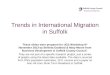 Trends in International Migration in Suffolk These slides were prepared for UCS Workshop 8 th November 2013 by Belinda Godbold & Mary Moore from Business