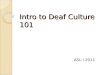 Intro to Deaf Culture 101 ASL I 2011. Culture Etiquette DeafHearing  Constant eye contact  Eye contact sometimes  Attention getting strategies (tapping,
