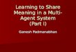 Learning to Share Meaning in a Multi-Agent System (Part I) Ganesh Padmanabhan