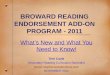 BROWARD READING ENDORSEMENT ADD-ON PROGRAM - 2011 What’s New and What You Need to Know! Terri Coyle Secondary Reading Curriculum Specialist tcoyle-rdg@browardschools.com