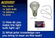 ACTIVITY You have: a light bulb a battery a wire 1) How do you make the light bulb light up? Light Bulb Battery Wire 2) What prior knowledge can you bring