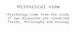 Historical view Psychology come from the study of two disparate yet connected fields, Philosophy and biology