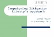 Campaigning litigation Liberty’s approach James Welch 3 rd February 2011