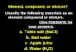 Element, compound, or mixture? Classify the following materials as an element compound or mixture. Give reasons for your answers. a.Table salt (NaCl) b.Salt