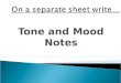 Tone and Mood Notes. Tone is how the writer sounds. The tone conveys the writer’s attitude towards a subject. For example the writer’s tone can be angry,