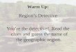 Warm Up: Region’s Detective You’re the detective! Read the clues and guess the name of the geographic region