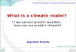 What is a climate model? What is a climate model? If we cannot predict weather, how can we predict climate? Jagadish Shukla CLIM 101: Weather, Climate