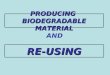 RE-USING PRODUCING BIODEGRADABLE MATERIAL AND. PRODUCING BIODEGRADABLE MATERIAL These are materials that are broken down through natural biological processes