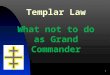 Templar Law What not to do as Grand Commander 1. Officers Must a Grand Commandery Officer be a Past Commander? Officers MUST be a member of the Grand